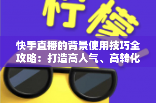 快手直播的背景使用技巧全攻略：打造高人气、高转化直播间的秘密武器