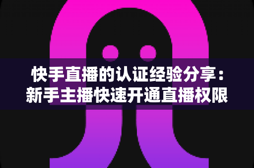 快手直播的认证经验分享:新手主播快速开通直播权限的实用指南 快手直播的认证经验分享:新手主播快速开通直播权限的实用指南
