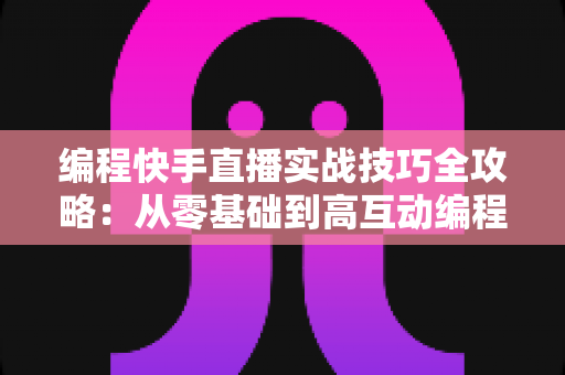 编程快手直播实战技巧全攻略:从零基础到高互动编程直播课堂的进阶指南 编程快手直播实战技巧全攻略:从零基础到高互动编程直播课堂的进阶指南