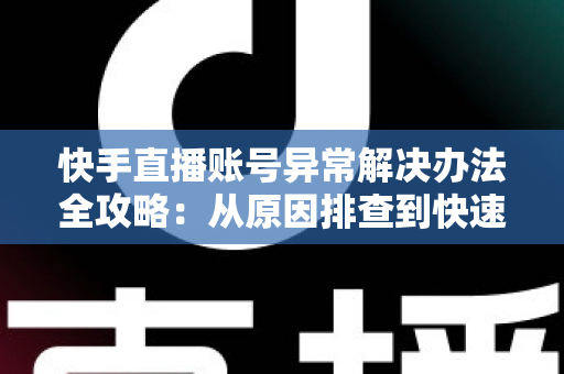 快手直播账号异常解决办法全攻略：从原因排查到快速恢复的实用指南