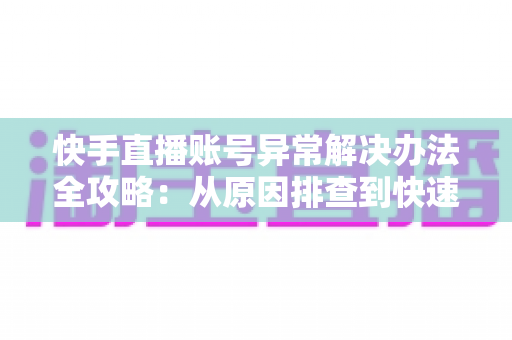 快手直播账号异常解决办法全攻略：从原因排查到快速恢复的实用指南