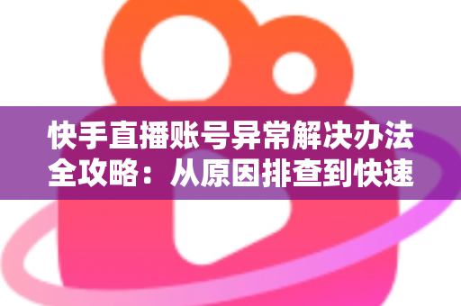 快手直播账号异常解决办法全攻略：从原因排查到快速恢复的实用指南