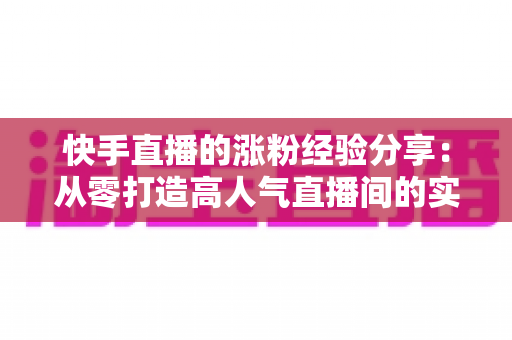 快手直播的涨粉经验分享：从零打造高人气直播间的实战攻略
