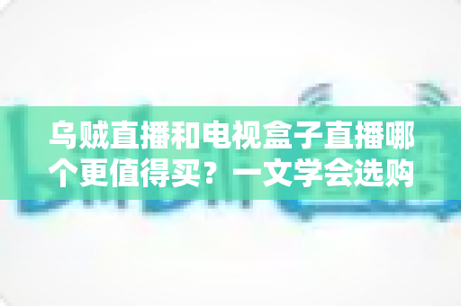 乌贼直播和电视盒子直播哪个更值得买?一文学会选购不踩坑 乌贼直播和电视盒子直播哪个更值得买?一文学会选购不踩坑