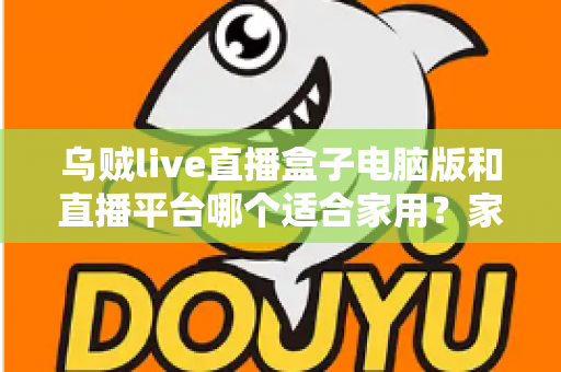 乌贼live直播盒子电脑版和直播平台哪个适合家用?家庭大屏观影设备深度对比与选购全指南 乌贼live直播盒子电脑版和直播平台哪个适合家用?家庭大屏观影设备深度对比与选购全指南