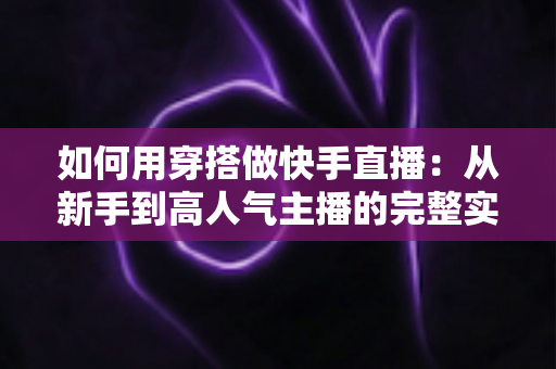 如何用穿搭做快手直播：从新手到高人气主播的完整实战指南