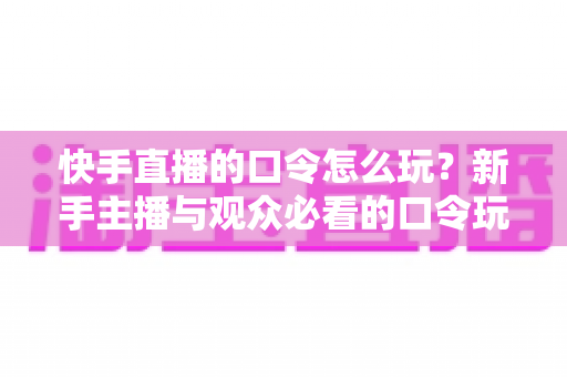 快手直播的口令怎么玩?新手主播与观众必看的口令玩法全攻略 快手直播的口令怎么玩?新手主播与观众必看的口令玩法全攻略