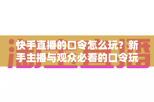 快手直播的口令怎么玩?新手主播与观众必看的口令玩法全攻略 快手直播的口令怎么玩?新手主播与观众必看的口令玩法全攻略