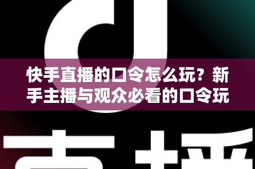 快手直播的口令怎么玩?新手主播与观众必看的口令玩法全攻略 快手直播的口令怎么玩?新手主播与观众必看的口令玩法全攻略