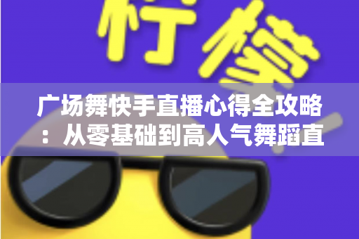 广场舞快手直播心得全攻略:从零基础到高人气舞蹈直播间的实战经验分享 广场舞快手直播心得全攻略:从零基础到高人气舞蹈直播间的实战经验分享