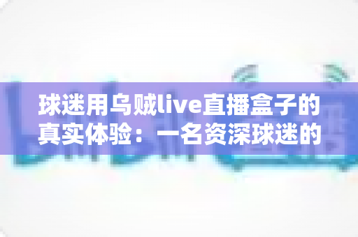 球迷用乌贼live直播盒子的真实体验:一名资深球迷的深度使用分享 球迷用乌贼live直播盒子的真实体验:一名资深球迷的深度使用分享