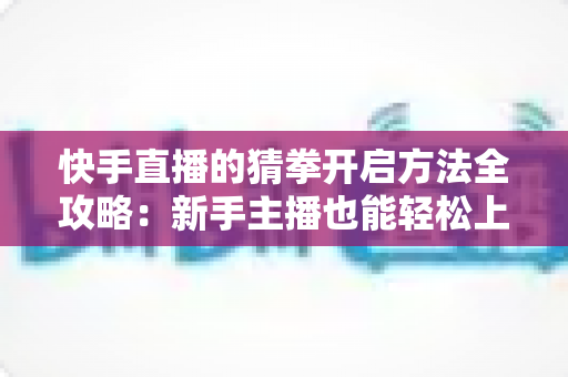 快手直播的猜拳开启方法全攻略:新手主播也能轻松上手的互动秘籍 快手直播的猜拳开启方法全攻略:新手主播也能轻松上手的互动秘籍