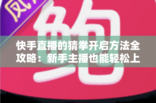 快手直播的猜拳开启方法全攻略:新手主播也能轻松上手的互动秘籍 快手直播的猜拳开启方法全攻略:新手主播也能轻松上手的互动秘籍
