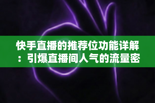 快手直播的推荐位功能详解：引爆直播间人气的流量密码与实战运营指南