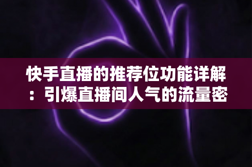 快手直播的推荐位功能详解：引爆直播间人气的流量密码与实战运营指南