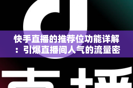 快手直播的推荐位功能详解：引爆直播间人气的流量密码与实战运营指南