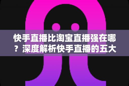 快手直播比淘宝直播强在哪?深度解析快手直播的五大核心优势与商家增长新机遇 快手直播比淘宝直播强在哪?深度解析快手直播的五大核心优势与商家增长新机遇
