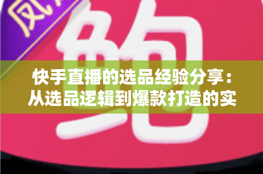 快手直播的选品经验分享:从选品逻辑到爆款打造的实战全攻略 快手直播的选品经验分享:从选品逻辑到爆款打造的实战全攻略