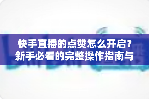 快手直播的点赞怎么开启?新手必看的完整操作指南与实用技巧分享 快手直播的点赞怎么开启?新手必看的完整操作指南与实用技巧分享