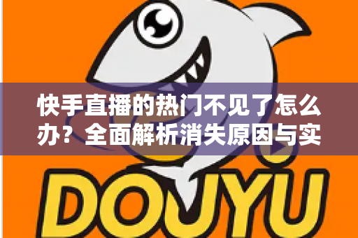 快手直播的热门不见了怎么办？全面解析消失原因与实用恢复方法，助你快速找回热门入口