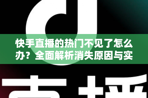 快手直播的热门不见了怎么办？全面解析消失原因与实用恢复方法，助你快速找回热门入口
