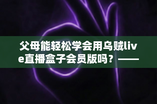 父母能轻松学会用乌贼live直播盒子会员版吗?——帮长辈零基础上手的保姆级指南 父母能轻松学会用乌贼live直播盒子会员版吗?——帮长辈零基础上手的保姆级指南