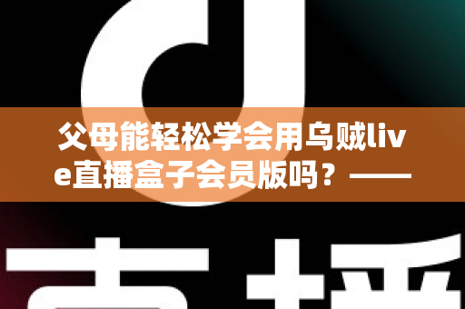 父母能轻松学会用乌贼live直播盒子会员版吗?——帮长辈零基础上手的保姆级指南 父母能轻松学会用乌贼live直播盒子会员版吗?——帮长辈零基础上手的保姆级指南
