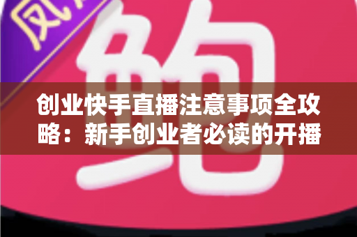 创业快手直播注意事项全攻略:新手创业者必读的开播避坑与涨粉变现实战指南 创业快手直播注意事项全攻略:新手创业者必读的开播避坑与涨粉变现实战指南