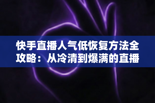 快手直播人气低恢复方法全攻略：从冷清到爆满的直播间复苏实战指南