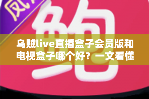 乌贼live直播盒子会员版和电视盒子哪个好?一文看懂核心差异,选对不花冤枉钱 乌贼live直播盒子会员版和电视盒子哪个好?一文看懂核心差异,选对不花冤枉钱