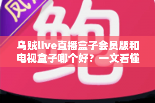 乌贼live直播盒子会员版和电视盒子哪个好?一文看懂核心差异,选对不花冤枉钱 乌贼live直播盒子会员版和电视盒子哪个好?一文看懂核心差异,选对不花冤枉钱