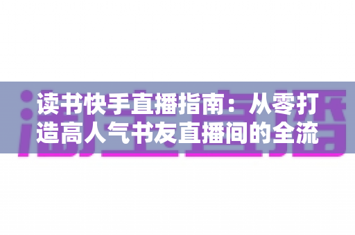 读书快手直播指南：从零打造高人气书友直播间的全流程实战攻略