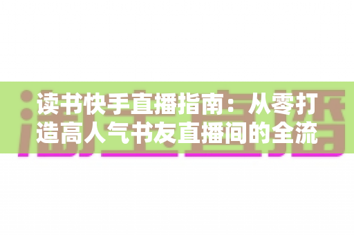 读书快手直播指南：从零打造高人气书友直播间的全流程实战攻略