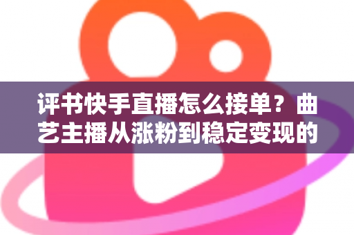 评书快手直播怎么接单？曲艺主播从涨粉到稳定变现的全流程实战指南