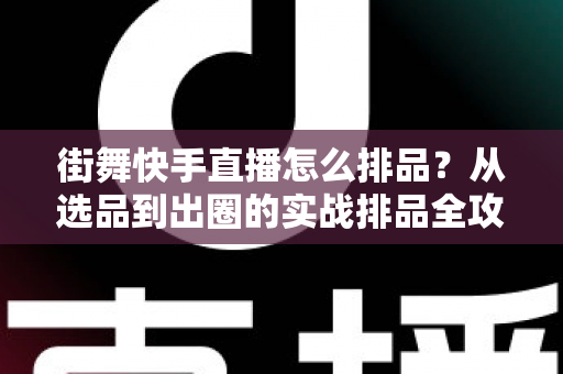 街舞快手直播怎么排品?从选品到出圈的实战排品全攻略,助你直播间销量倍增 街舞快手直播怎么排品?从选品到出圈的实战排品全攻略,助你直播间销量倍增