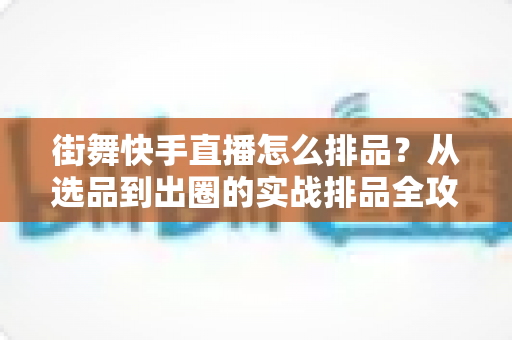 街舞快手直播怎么排品?从选品到出圈的实战排品全攻略,助你直播间销量倍增 街舞快手直播怎么排品?从选品到出圈的实战排品全攻略,助你直播间销量倍增