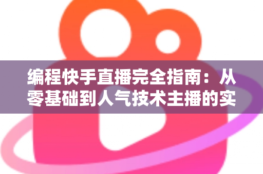 编程快手直播完全指南：从零基础到人气技术主播的实战手册