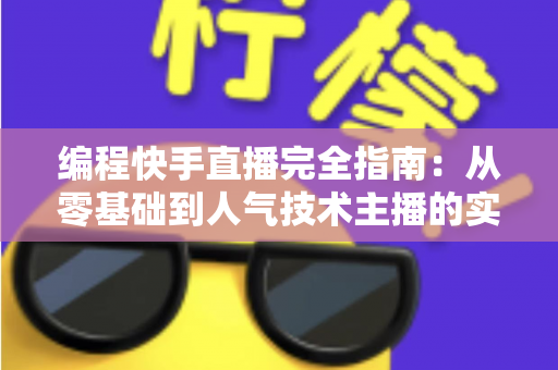 编程快手直播完全指南：从零基础到人气技术主播的实战手册