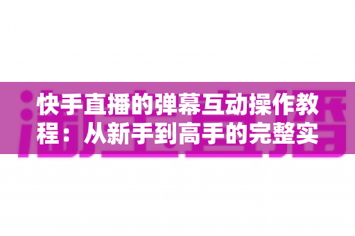 快手直播的弹幕互动操作教程:从新手到高手的完整实战指南 快手直播的弹幕互动操作教程:从新手到高手的完整实战指南