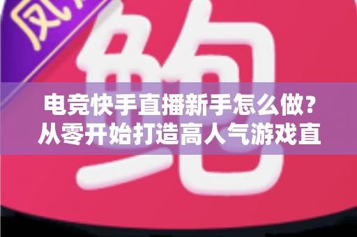 电竞快手直播新手怎么做?从零开始打造高人气游戏直播间的保姆级攻略 电竞快手直播新手怎么做?从零开始打造高人气游戏直播间的保姆级攻略