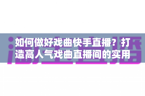 如何做好戏曲快手直播?打造高人气戏曲直播间的实用全攻略 如何做好戏曲快手直播?打造高人气戏曲直播间的实用全攻略
