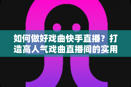 如何做好戏曲快手直播?打造高人气戏曲直播间的实用全攻略 如何做好戏曲快手直播?打造高人气戏曲直播间的实用全攻略