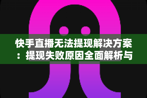 快手直播无法提现解决方案:提现失败原因全面解析与高效处理指南 快手直播无法提现解决方案:提现失败原因全面解析与高效处理指南