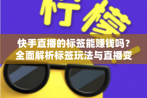 快手直播的标签能赚钱吗?全面解析标签玩法与直播变现的真相 快手直播的标签能赚钱吗?全面解析标签玩法与直播变现的真相