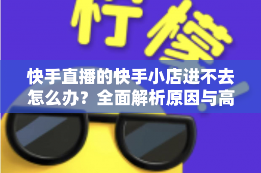 快手直播的快手小店进不去怎么办?全面解析原因与高效解决方法 快手直播的快手小店进不去怎么办?全面解析原因与高效解决方法