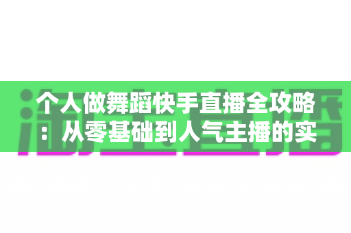 个人做舞蹈快手直播全攻略:从零基础到人气主播的实战指南 个人做舞蹈快手直播全攻略:从零基础到人气主播的实战指南
