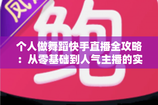 个人做舞蹈快手直播全攻略:从零基础到人气主播的实战指南 个人做舞蹈快手直播全攻略:从零基础到人气主播的实战指南