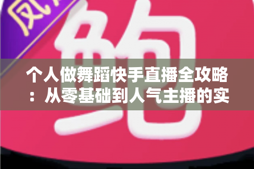 个人做舞蹈快手直播全攻略:从零基础到人气主播的实战指南 个人做舞蹈快手直播全攻略:从零基础到人气主播的实战指南