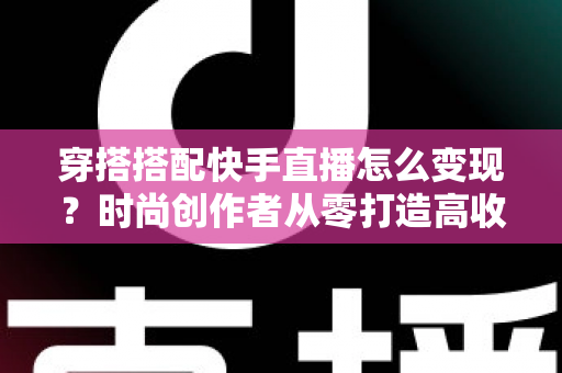 穿搭搭配快手直播怎么变现?时尚创作者从零打造高收益直播间的完整实战攻略 穿搭搭配快手直播怎么变现?时尚创作者从零打造高收益直播间的完整实战攻略