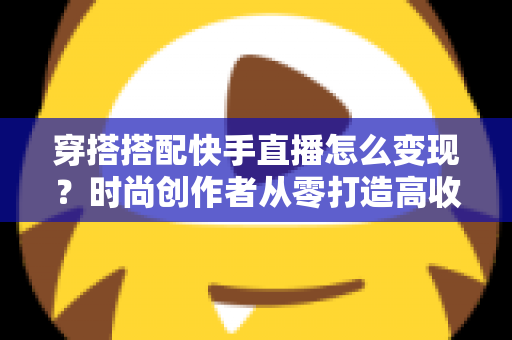 穿搭搭配快手直播怎么变现?时尚创作者从零打造高收益直播间的完整实战攻略 穿搭搭配快手直播怎么变现?时尚创作者从零打造高收益直播间的完整实战攻略